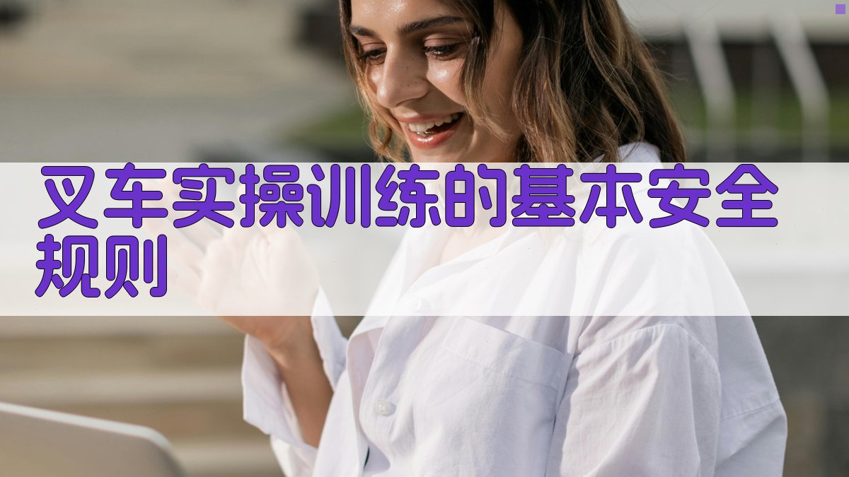 叉车实操训练安全要点与事故预防