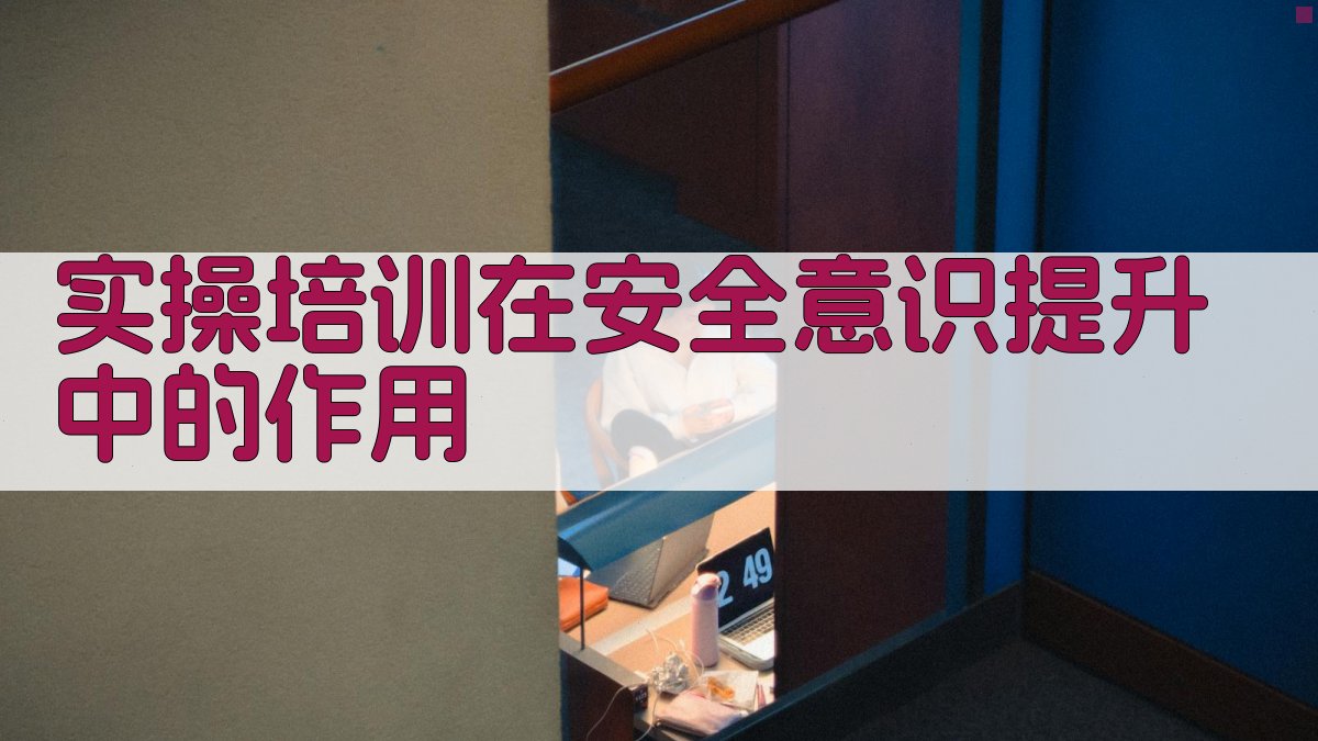 实操培训在安全意识提升中的作用 图1