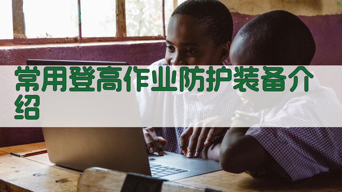 登高作业防护装备选择与使用指南