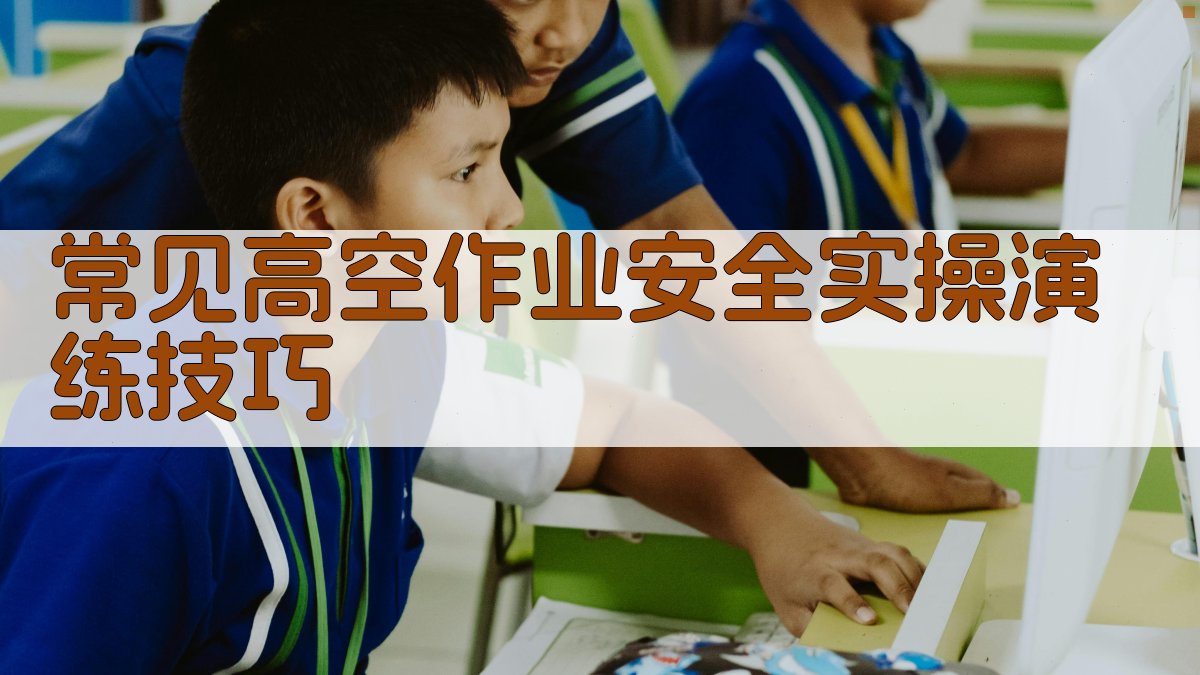 高空作业安全实操演练技巧与案例分析