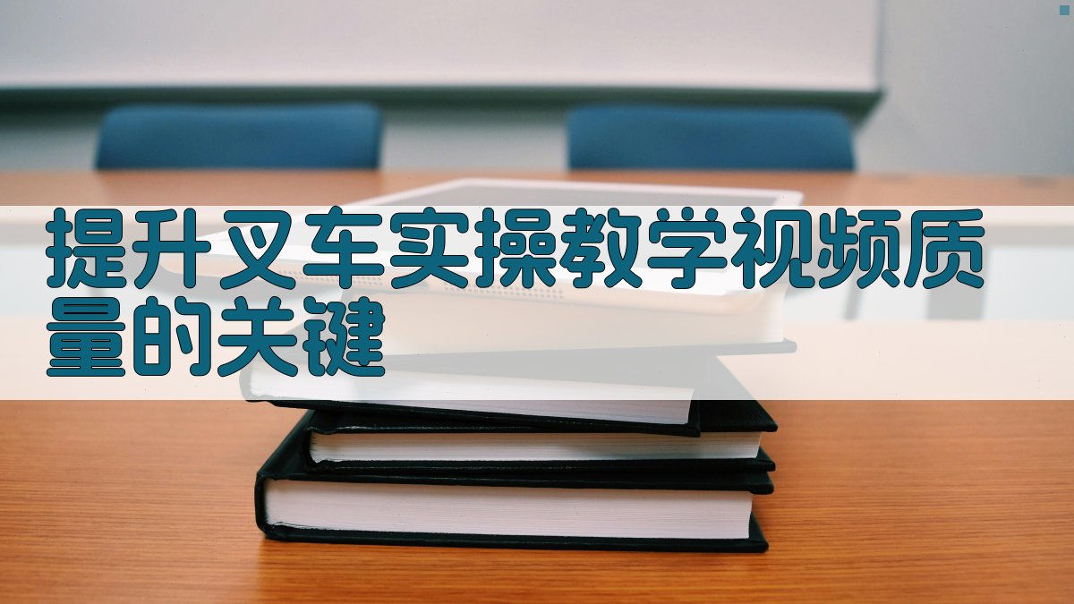 提升叉车实操教学视频质量的关键 图4