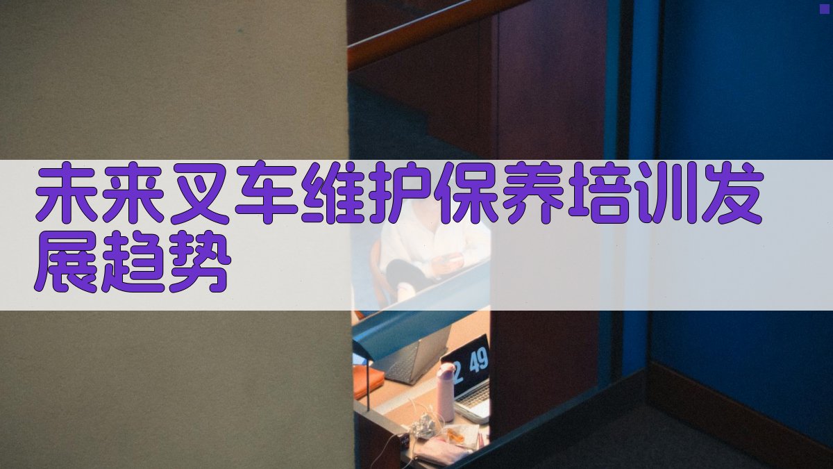 未来叉车维护保养培训发展趋势 图4