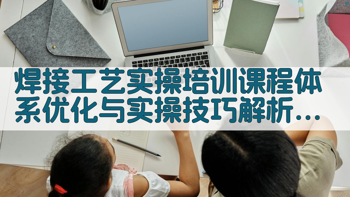 焊接工艺实操培训课程体系优化与实操技巧解析 · 附录 图5