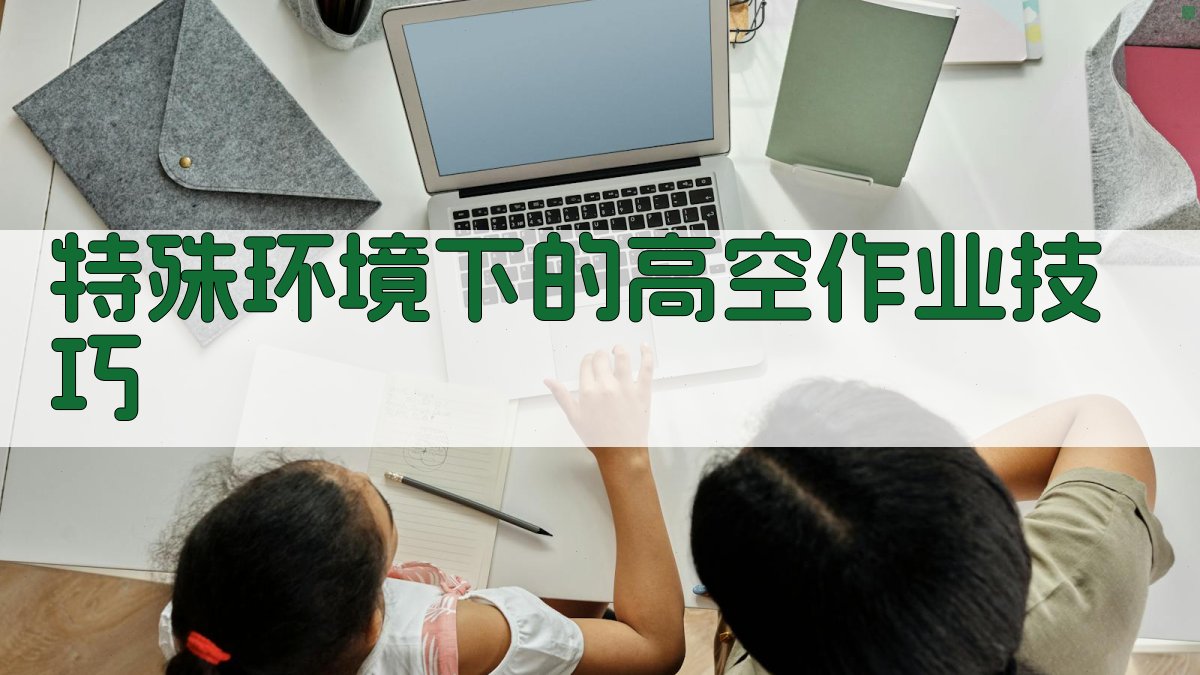 特殊环境下的高空作业技巧 图2