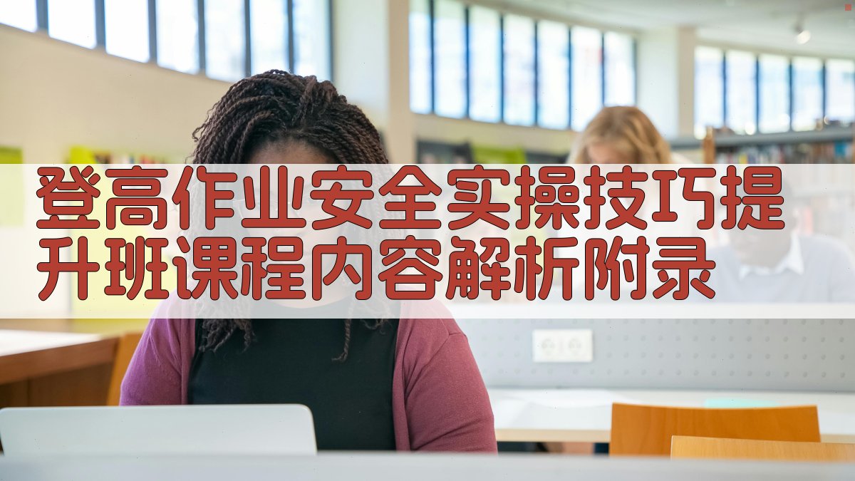 登高作业安全实操技巧提升班课程内容解析 · 附录 图2