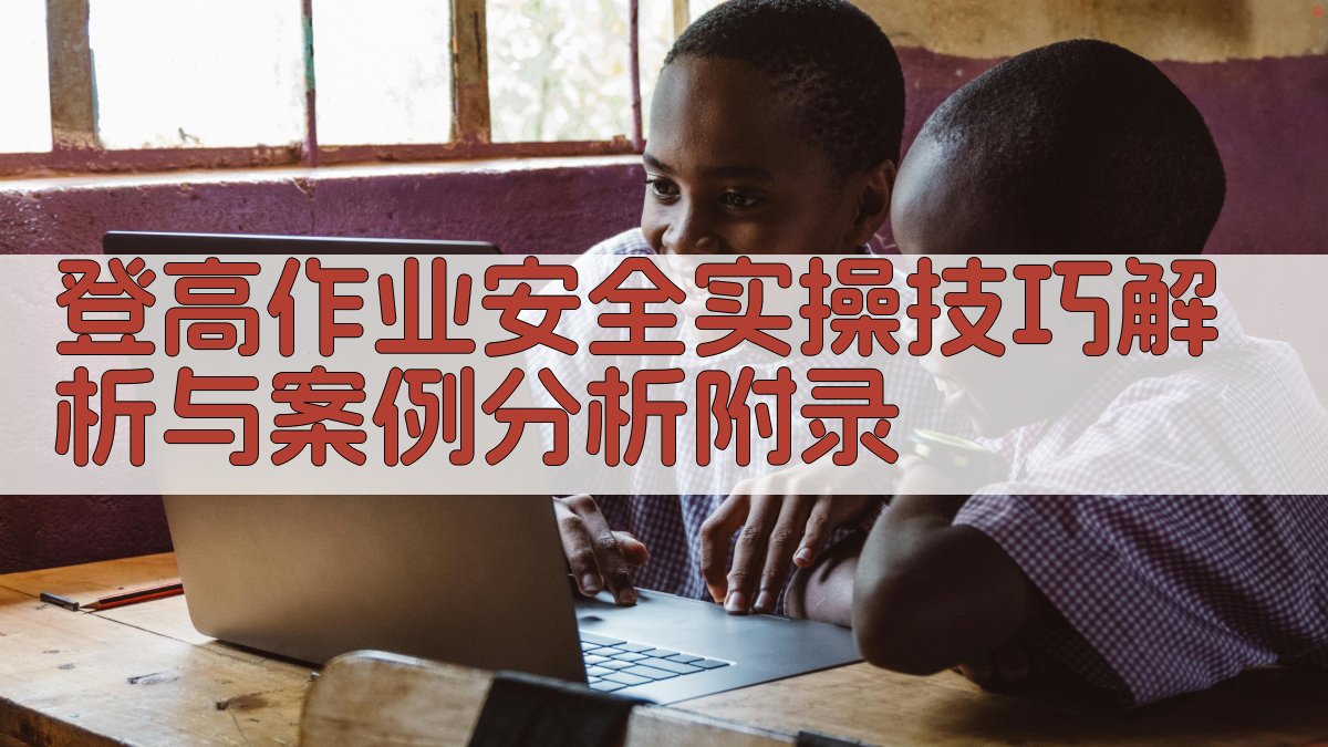 登高作业安全实操技巧解析与案例分析 · 附录 图3