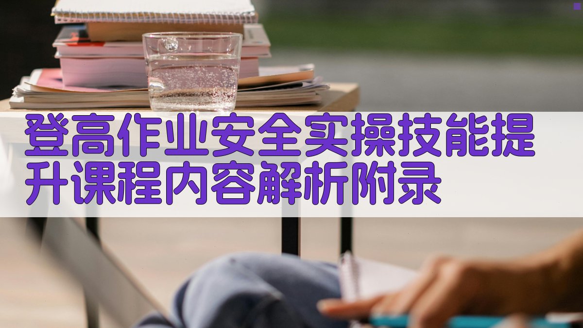 登高作业安全实操技能提升课程内容解析 · 附录 图4
