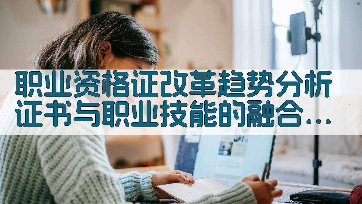 职业资格证改革趋势分析证书与职业技能的融合