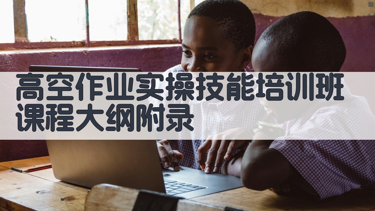 高空作业实操技能培训班课程大纲 · 附录 图3