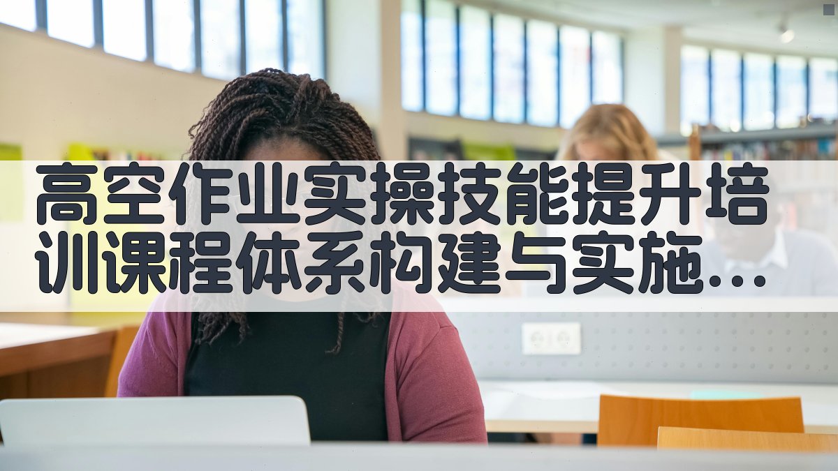 高空作业实操技能提升培训课程体系构建与实施策略 · 附录 图5