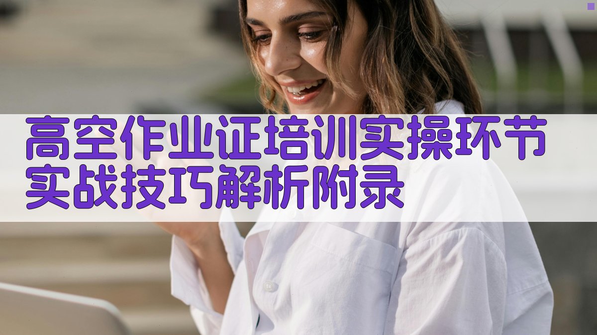 高空作业证培训实操环节实战技巧解析 · 附录 图2